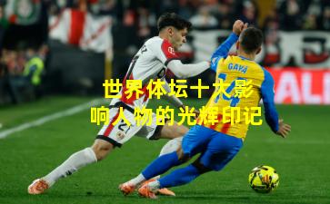 世界体坛十大影响人物的光辉印记