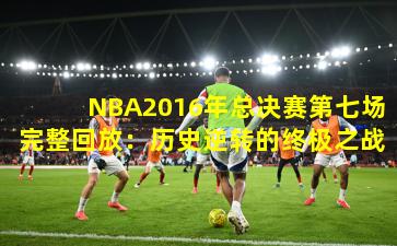 NBA2016年总决赛第七场完整回放：历史逆转的终极之战