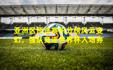 亚洲区预选赛积分榜风云变幻，强队竞逐世界杯入场券