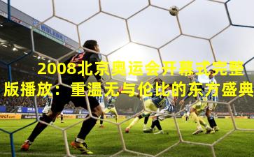 2008北京奥运会开幕式完整版播放：重温无与伦比的东方盛典