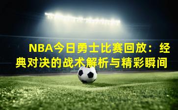 NBA今日勇士比赛回放：经典对决的战术解析与精彩瞬间